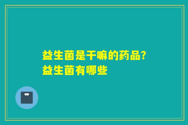 益生菌是干嘛的药品？益生菌有哪些