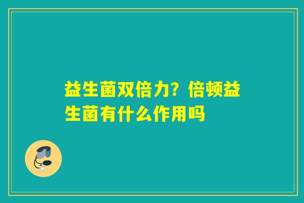 益生菌双倍力?倍顿益生菌有什么作用吗 益生菌双倍力?倍顿益生菌有什么作用吗