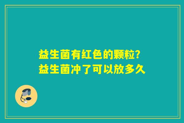 益生菌有红色的颗粒?益生菌冲了可以放多久 益生菌有红色的颗粒?益生菌冲了可以放多久
