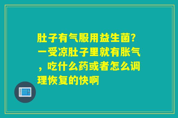 肚子有气服用益生菌？一受凉肚子里就有，吃什么药或者怎么调理恢复的快啊