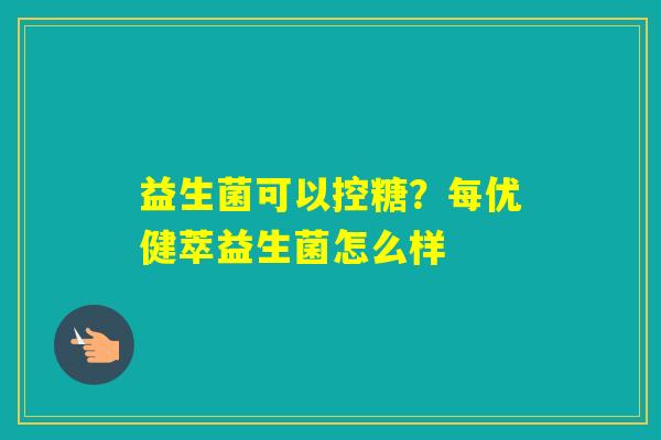 益生菌可以控糖？每优健萃益生菌怎么样