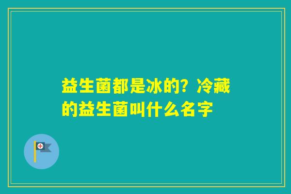 益生菌都是冰的？冷藏的益生菌叫什么名字