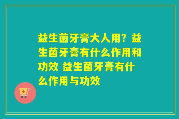 益生菌牙膏大人用？益生菌牙膏有什么作用和功效 益生菌牙膏有什么作用与功效