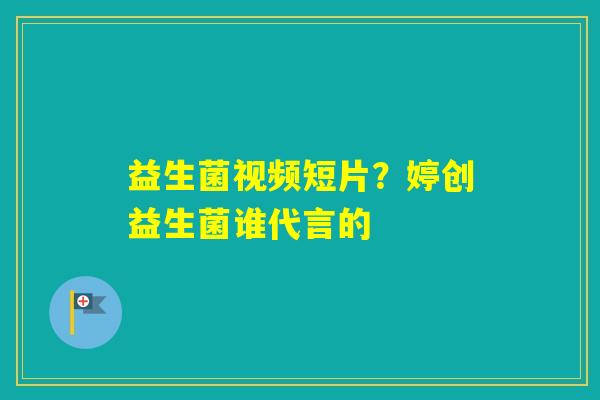 益生菌视频短片？婷创益生菌谁代言的