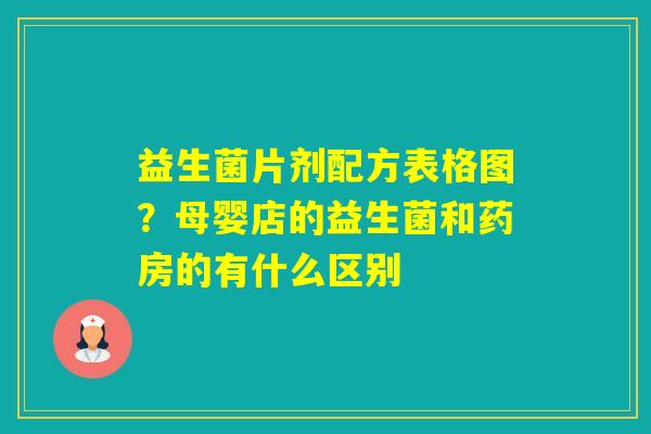 益生菌片剂配方表格图？母婴店的益生菌和药房的有什么区别