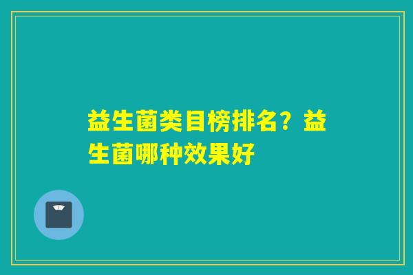 益生菌类目榜排名?益生菌哪种效果好 益生菌类目榜排名?益生菌哪种效果好