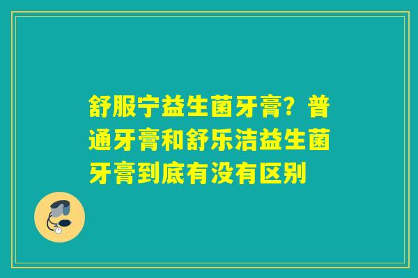 舒服宁益生菌牙膏？普通牙膏和舒乐洁益生菌牙膏到底有没有区别