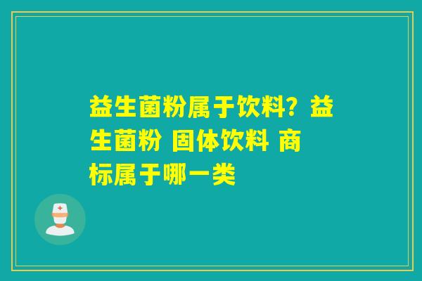 益生菌粉属于饮料?益生菌粉 固体饮料 商标属于哪一类 益生菌粉属于饮料?益生菌粉 固体饮料 商标属于哪一类