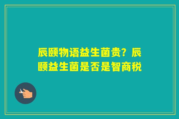 辰颐物语益生菌贵？辰颐益生菌是否是智商税