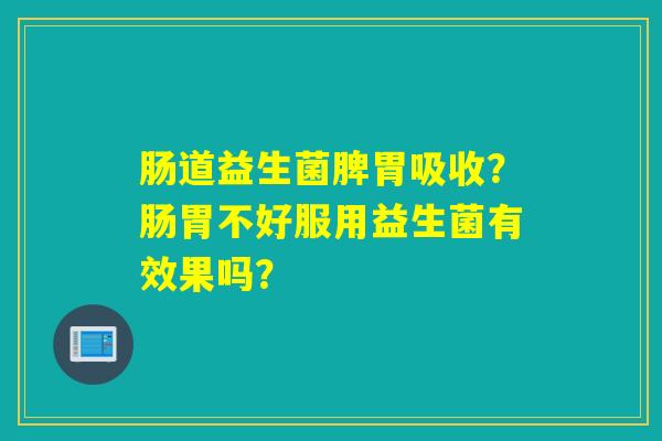 肠道益生菌脾胃吸收?肠胃不好服用益生菌有效果吗? 肠道益生菌脾胃吸收?肠胃不好服用益生菌有效果吗?