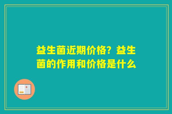 益生菌近期价格？益生菌的作用和价格是什么