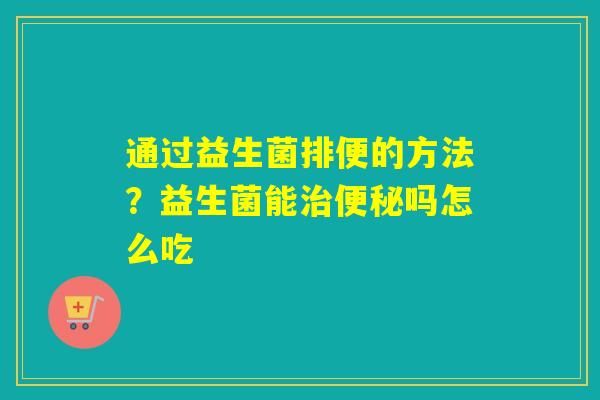通过益生菌排便的方法?益生菌能吗怎么吃 通过益生菌排便的方法?益生菌能吗怎么吃
