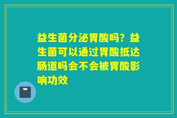 益生菌分泌胃酸吗？益生菌可以通过胃酸抵达肠道吗会不会被胃酸影响功效