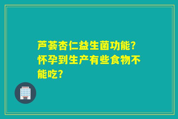 芦荟杏仁益生菌功能？怀孕到生产有些食物不能吃？