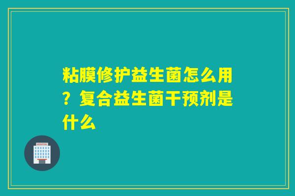 粘膜修护益生菌怎么用？复合益生菌干预剂是什么