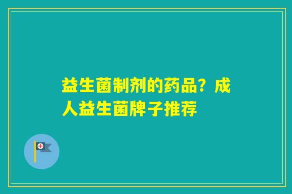 益生菌制剂的药品?成人益生菌牌子推荐 益生菌制剂的药品?成人益生菌牌子推荐