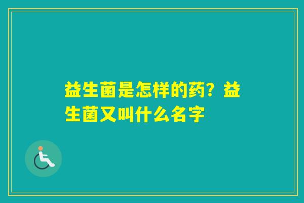 益生菌是怎样的药？益生菌又叫什么名字