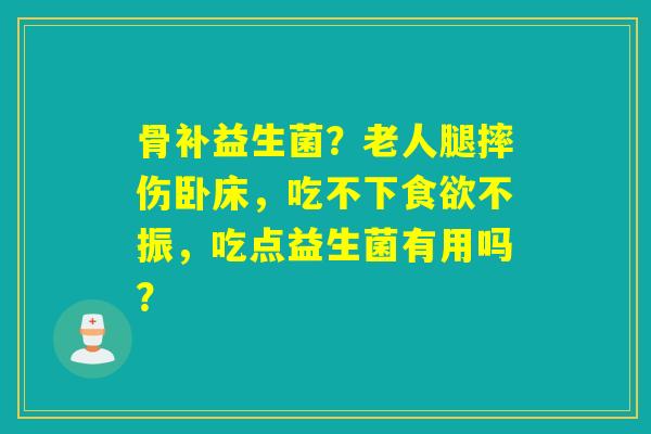 骨补益生菌?老人腿摔伤卧床,吃不下不振,吃点益生菌有用吗? 骨补益生菌?老人腿摔伤卧床,吃不下不振,吃点益生菌有用吗?
