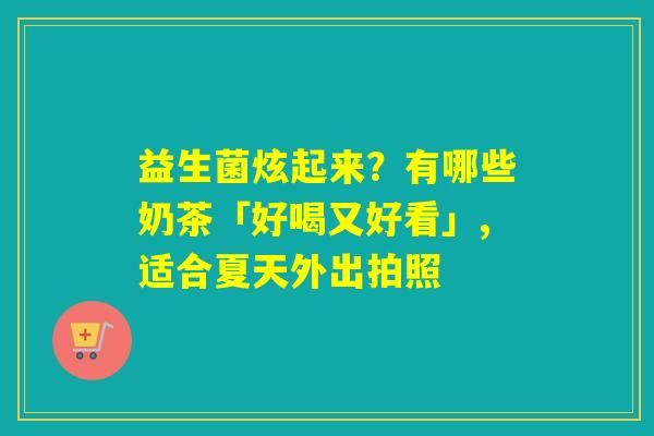 益生菌炫起来?有哪些奶茶「好喝又好看」,适合夏天外出拍照 益生菌炫起来?有哪些奶茶「好喝又好看」,适合夏天外出拍照