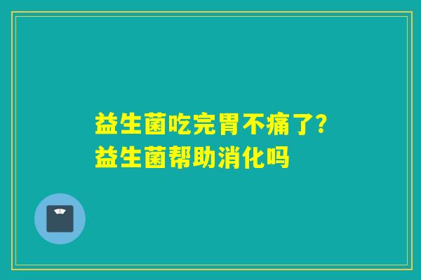 益生菌吃完胃不痛了？益生菌帮助消化吗