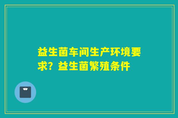 益生菌车间生产环境要求？益生菌繁殖条件