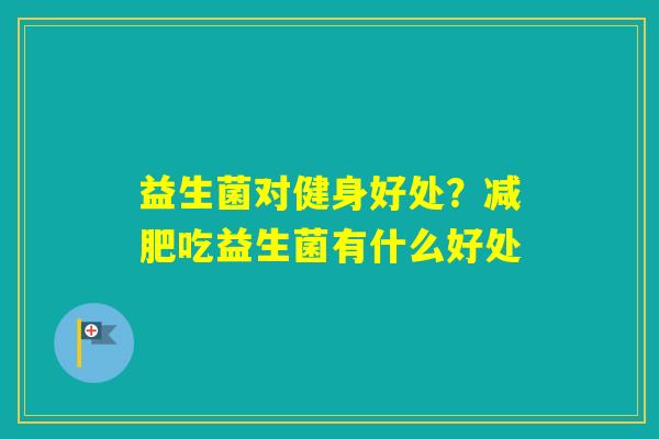 益生菌对健身好处?吃益生菌有什么好处 益生菌对健身好处?吃益生菌有什么好处