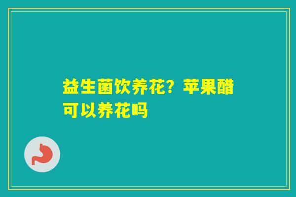 益生菌饮养花？苹果醋可以养花吗