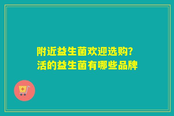 附近益生菌欢迎选购?活的益生菌有哪些品牌 附近益生菌欢迎选购?活的益生菌有哪些品牌