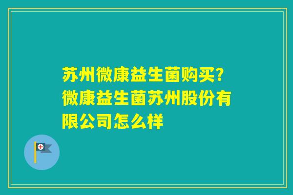 苏州微康益生菌购买？微康益生菌苏州股份有限公司怎么样