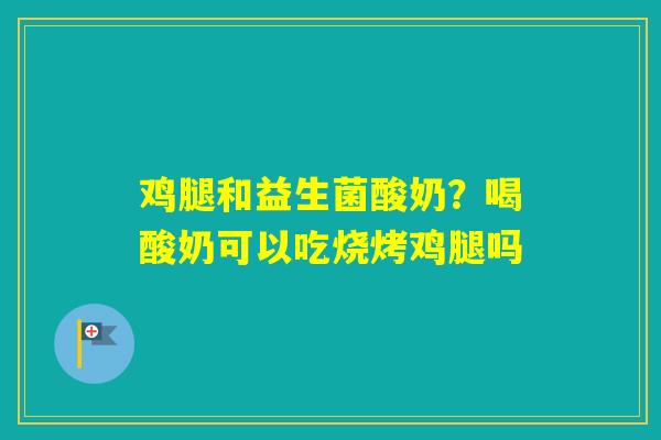 鸡腿和益生菌酸奶？喝酸奶可以吃烧烤鸡腿吗