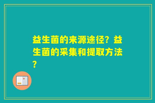 益生菌的来源途径？益生菌的采集和提取方法？