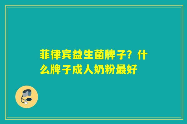 菲律宾益生菌牌子？什么牌子成人奶粉好