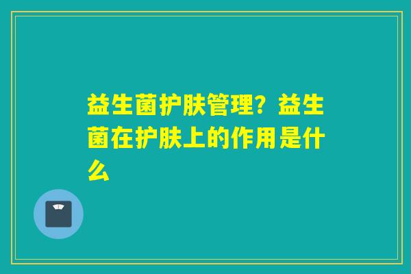 益生菌护肤管理?益生菌在护肤上的作用是什么 益生菌护肤管理?益生菌在护肤上的作用是什么
