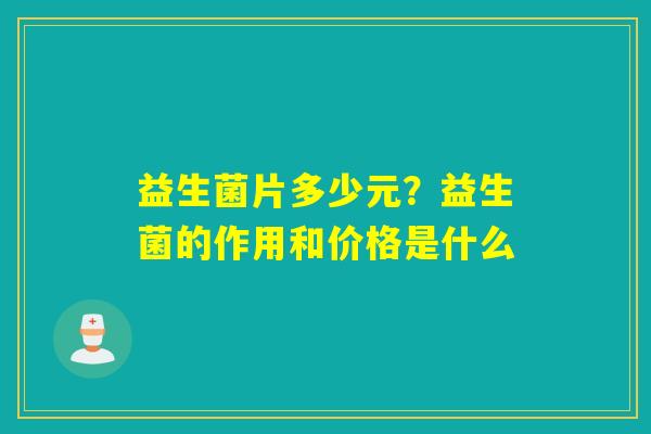 益生菌片多少元?益生菌的作用和价格是什么 益生菌片多少元?益生菌的作用和价格是什么