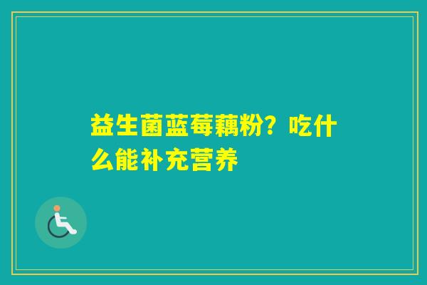 益生菌蓝莓藕粉？吃什么能补充营养