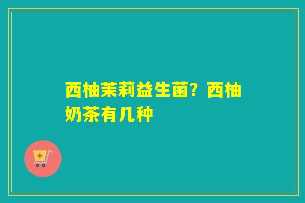 西柚茉莉益生菌？西柚奶茶有几种