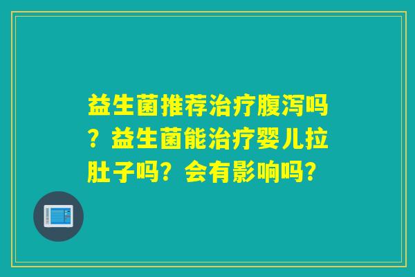 益生菌推荐吗？益生菌能婴儿拉肚子吗？会有影响吗？