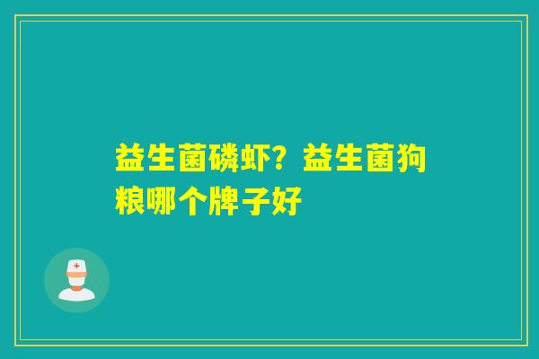 益生菌磷虾?益生菌狗粮哪个牌子好 益生菌磷虾?益生菌狗粮哪个牌子好