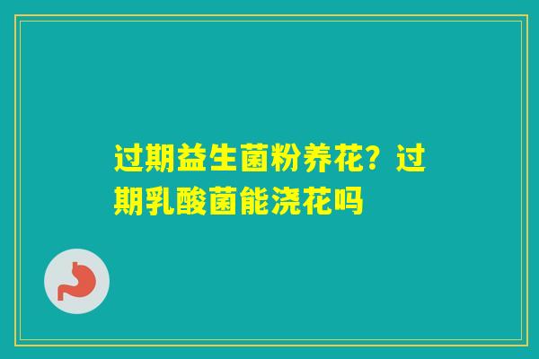 过期益生菌粉养花？过期乳酸菌能浇花吗