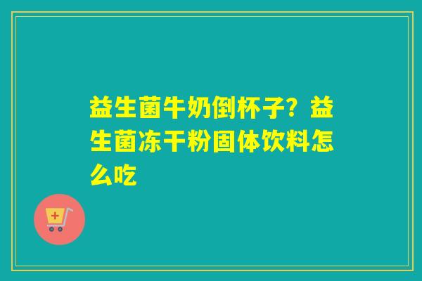 益生菌牛奶倒杯子？益生菌冻干粉固体饮料怎么吃