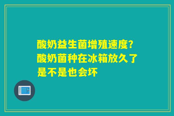 酸奶益生菌增殖速度？酸奶菌种在冰箱放久了是不是也会坏