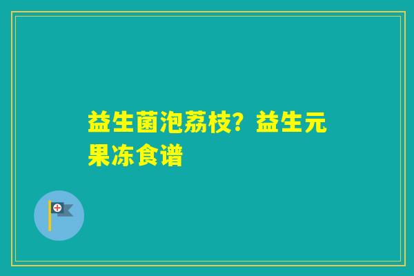 益生菌泡荔枝？益生元果冻食谱