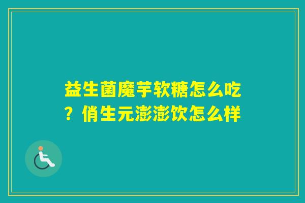 益生菌魔芋软糖怎么吃？俏生元澎澎饮怎么样