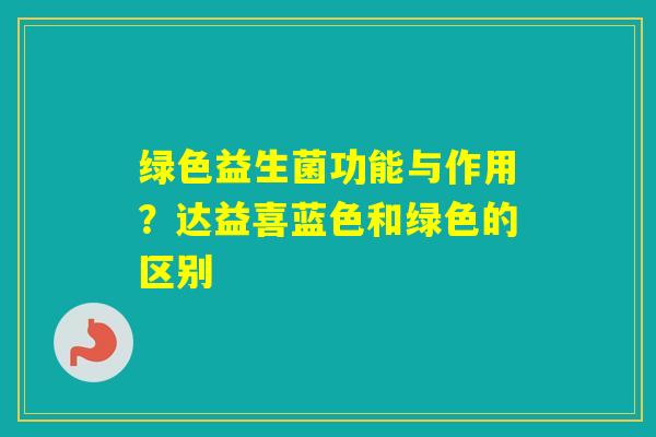 绿色益生菌功能与作用？达益喜蓝色和绿色的区别