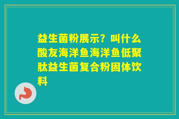 益生菌粉展示？叫什么酸友海洋鱼海洋鱼低聚肽益生菌复合粉固体饮料