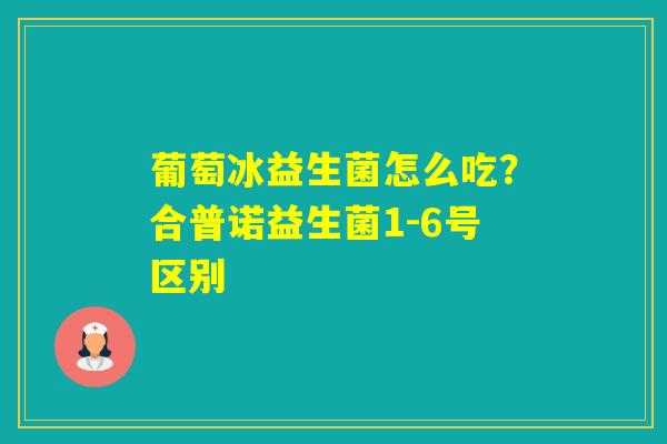 葡萄冰益生菌怎么吃？合普诺益生菌1-6号区别