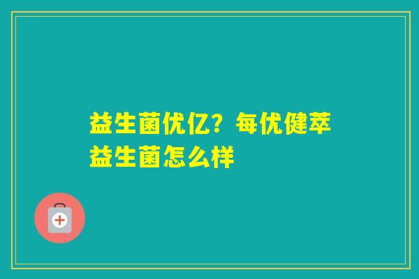 益生菌优亿？每优健萃益生菌怎么样