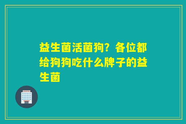 益生菌活菌狗？各位都给狗狗吃什么牌子的益生菌