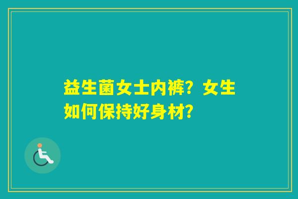 益生菌女士内裤？女生如何保持好身材？