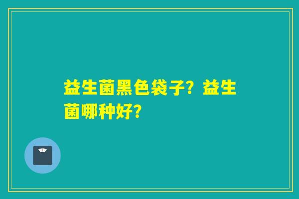 益生菌黑色袋子？益生菌哪种好？